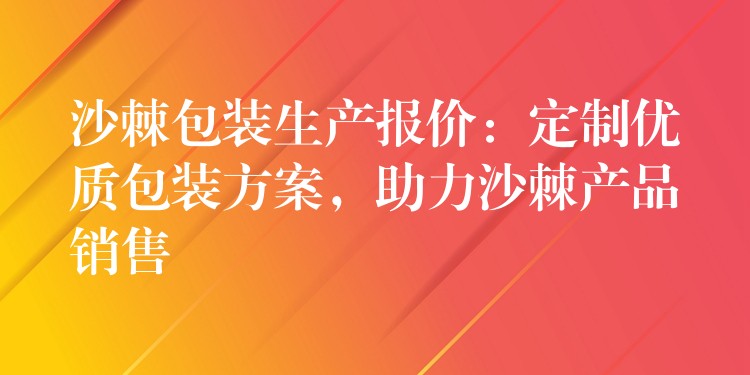 沙棘包裝生產(chǎn)報(bào)價(jià):定制優(yōu)質(zhì)包裝方案,助力沙棘產(chǎn)品銷售 沙棘包裝生產(chǎn)報(bào)價(jià):定制優(yōu)質(zhì)包裝方案,助力沙棘產(chǎn)品銷售
