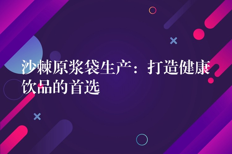 沙棘原漿袋生產(chǎn)：打造健康飲品的首選