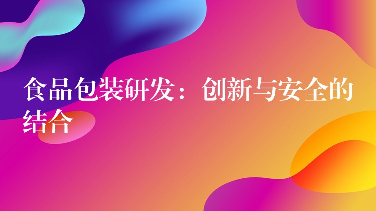 食品包裝研發(fā)：創(chuàng)新與安全的結(jié)合