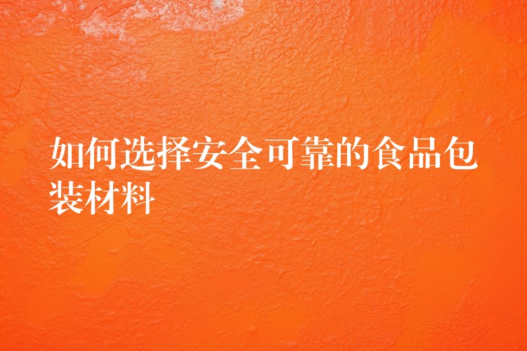 如何選擇安全可靠的食品包裝材料