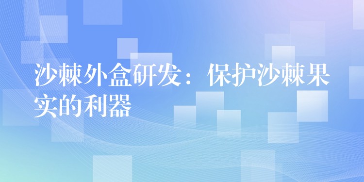 沙棘外盒研發(fā)：保護沙棘果實的利器