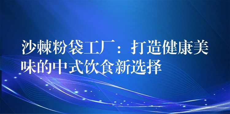 沙棘粉袋工廠：打造健康美味的中式飲食新選擇