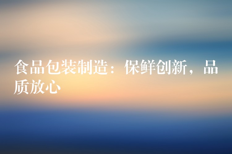 食品包裝制造：保鮮創新，品質放心