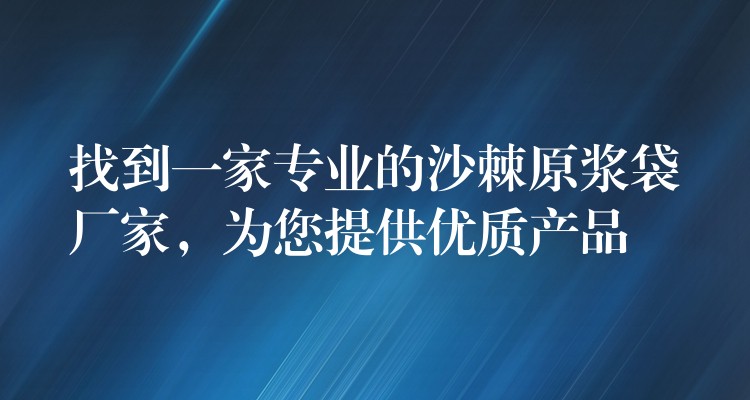 找到一家專業的沙棘原漿袋廠家,為您提供優質產品 找到一家專業的沙棘原漿袋廠家,為您提供優質產品