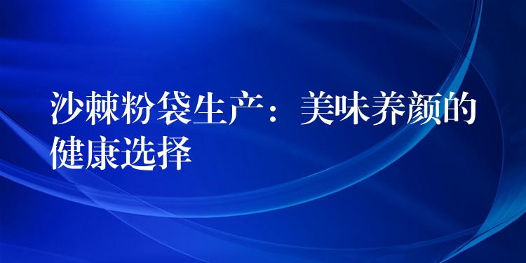 沙棘粉袋生產：美味養顏的健康選擇