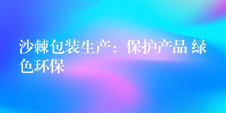 沙棘包裝生產：保護產品 綠色環保