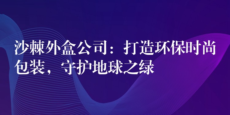 沙棘外盒公司：打造環保時尚包裝，守護地球之綠