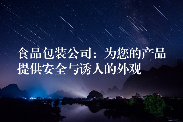 食品包裝公司：為您的產(chǎn)品提供安全與誘人的外觀