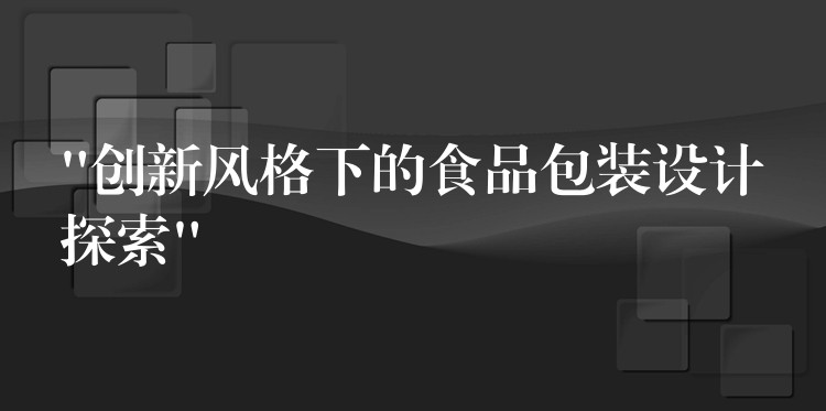 “創(chuàng)新風(fēng)格下的食品包裝設(shè)計(jì)探索”