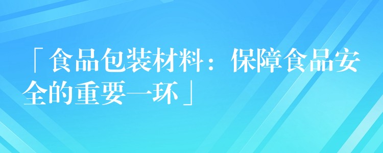 「食品包裝材料：保障食品安全的重要一環」