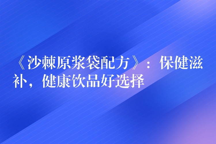 《沙棘原漿袋配方》：保健滋補，健康飲品好選擇