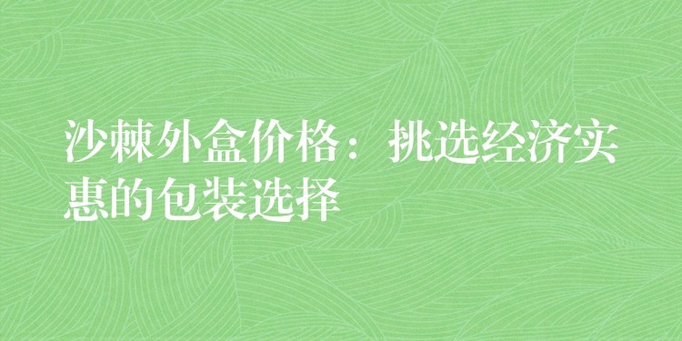 沙棘外盒價格：挑選經濟實惠的包裝選擇