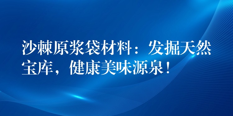 沙棘原漿袋材料：發掘天然寶庫，健康美味源泉！