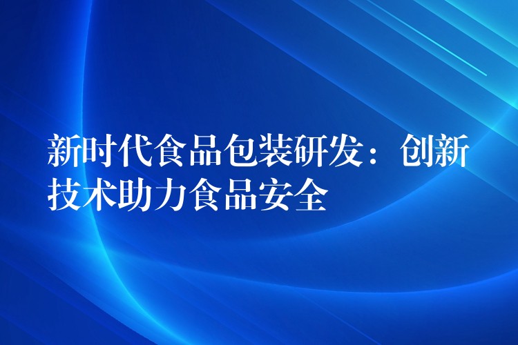 新時代食品包裝研發：創新技術助力食品安全