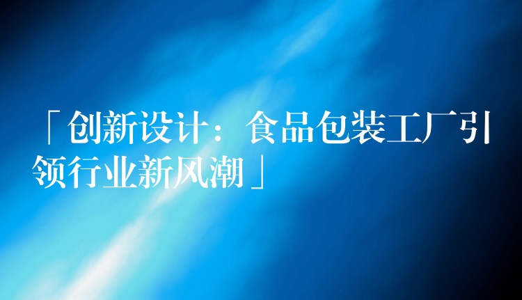 「創新設計:食品包裝工廠引領行業新風潮」 「創新設計:食品包裝工廠引領行業新風潮」