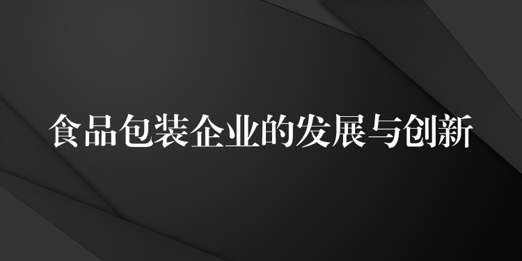 食品包裝企業(yè)的發(fā)展與創(chuàng)新 食品包裝企業(yè)的發(fā)展與創(chuàng)新