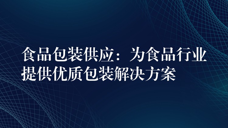 食品包裝供應：為食品行業提供優質包裝解決方案