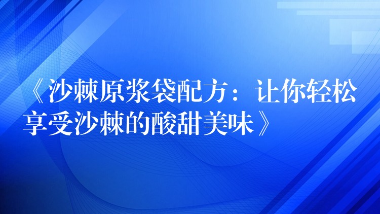 《沙棘原漿袋配方:讓你輕松享受沙棘的酸甜美味》 《沙棘原漿袋配方:讓你輕松享受沙棘的酸甜美味》
