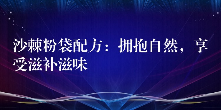 沙棘粉袋配方:擁抱自然,享受滋補滋味 沙棘粉袋配方:擁抱自然,享受滋補滋味
