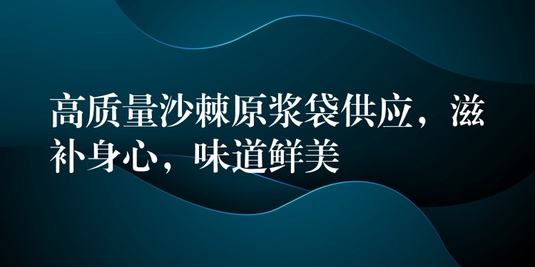 高質量沙棘原漿袋供應，滋補身心，味道鮮美