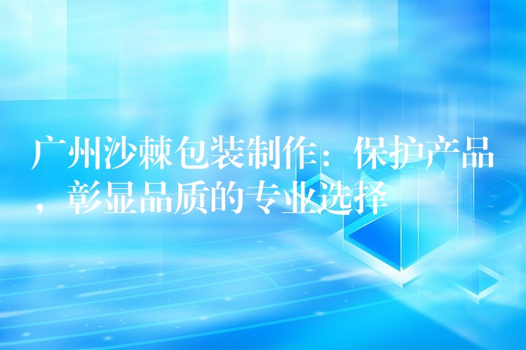 廣州沙棘包裝制作:保護產品,彰顯品質的專業選擇 廣州沙棘包裝制作:保護產品,彰顯品質的專業選擇