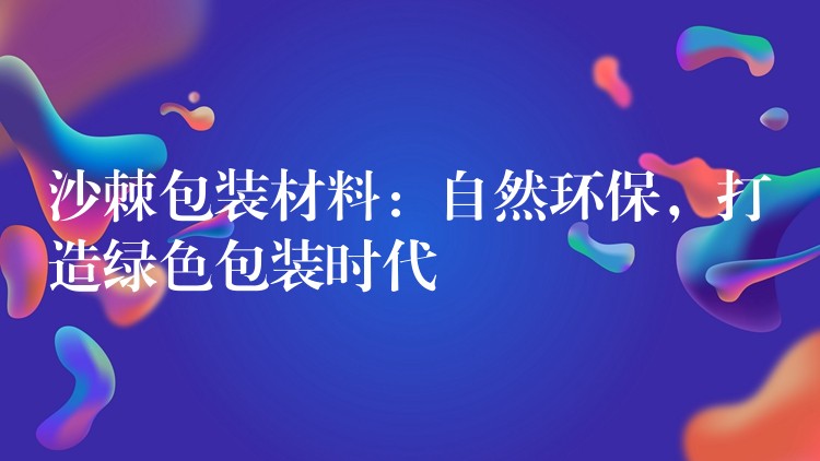 沙棘包裝材料:自然環保,打造綠色包裝時代 沙棘包裝材料:自然環保,打造綠色包裝時代