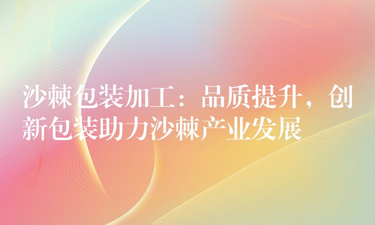 沙棘包裝加工:品質(zhì)提升,創(chuàng)新包裝助力沙棘產(chǎn)業(yè)發(fā)展 沙棘包裝加工:品質(zhì)提升,創(chuàng)新包裝助力沙棘產(chǎn)業(yè)發(fā)展