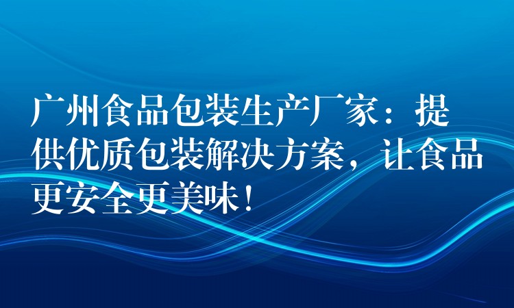 廣州食品包裝生產廠家:提供優質包裝解決方案,讓食品更安全更美味! 廣州食品包裝生產廠家:提供優質包裝解決方案,讓食品更安全更美味!