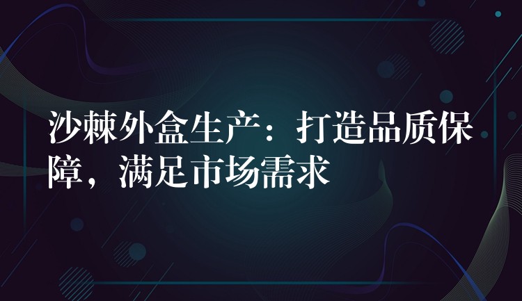沙棘外盒生產:打造品質保障,滿足市場需求 沙棘外盒生產:打造品質保障,滿足市場需求