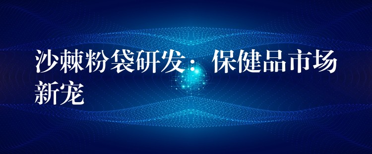 沙棘粉袋研發：保健品市場新寵
