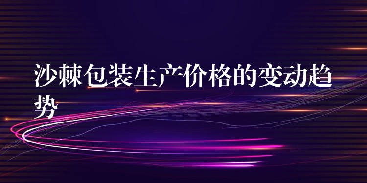 沙棘包裝生產價格的變動趨勢