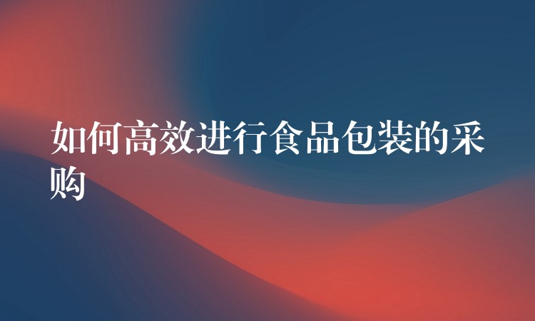 如何高效進行食品包裝的采購
