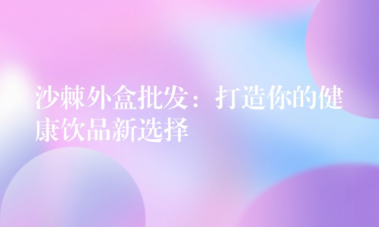沙棘外盒批發:打造你的健康飲品新選擇 沙棘外盒批發:打造你的健康飲品新選擇