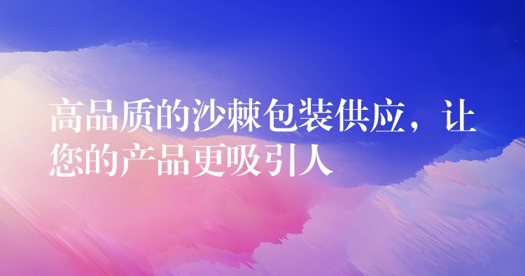 高品質(zhì)的沙棘包裝供應(yīng)，讓您的產(chǎn)品更吸引人