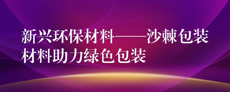 新興環(huán)保材料——沙棘包裝材料助力綠色包裝