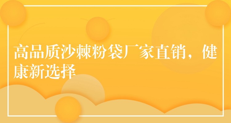 高品質沙棘粉袋廠家直銷，健康新選擇