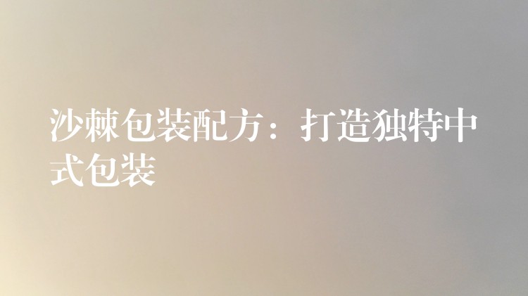 沙棘包裝配方：打造獨特中式包裝