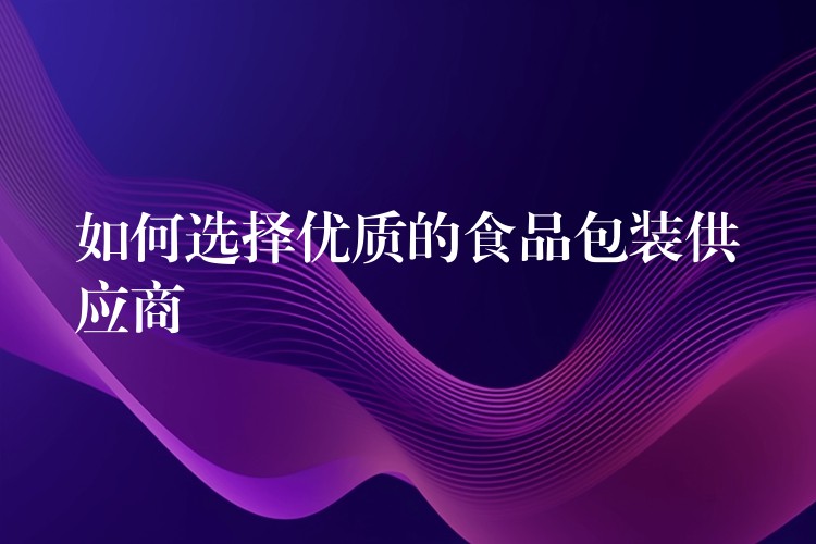 如何選擇優質的食品包裝供應商 如何選擇優質的食品包裝供應商