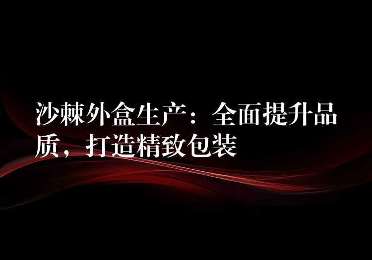 沙棘外盒生產：全面提升品質，打造精致包裝