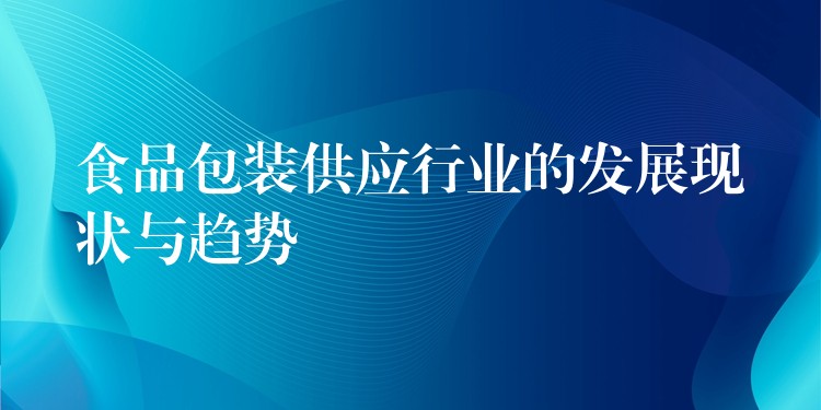 食品包裝供應(yīng)行業(yè)的發(fā)展現(xiàn)狀與趨勢