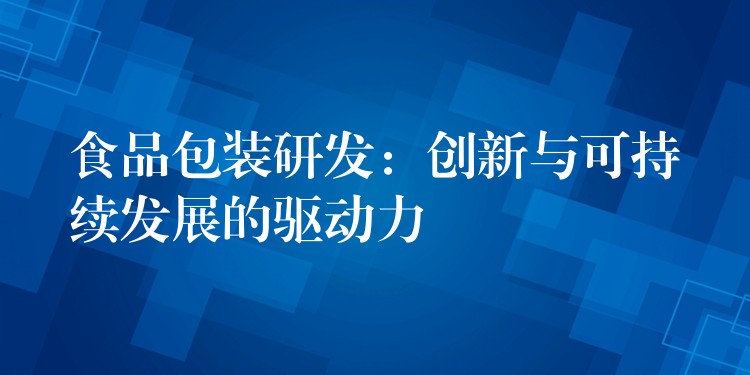 食品包裝研發(fā)：創(chuàng)新與可持續(xù)發(fā)展的驅(qū)動力