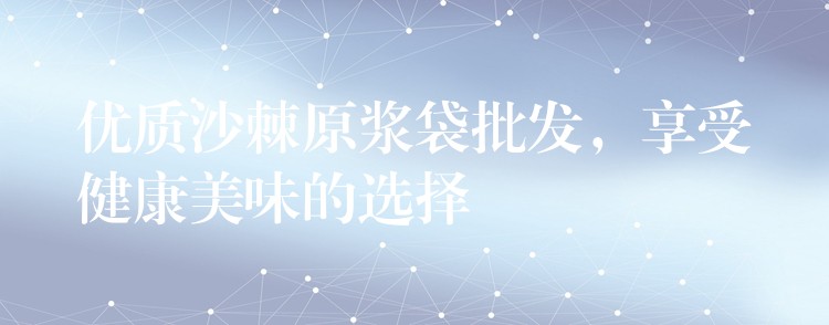 優質沙棘原漿袋批發，享受健康美味的選擇