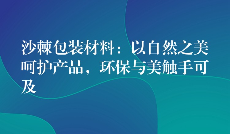 沙棘包裝材料:以自然之美呵護產品,環保與美觸手可及 沙棘包裝材料:以自然之美呵護產品,環保與美觸手可及