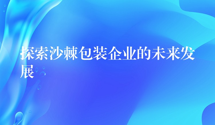 探索沙棘包裝企業的未來發展