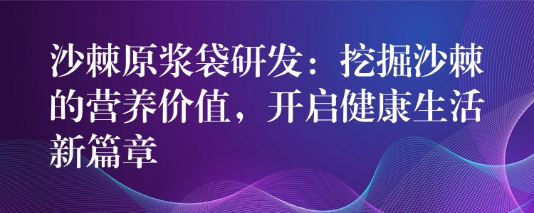 沙棘原漿袋研發:挖掘沙棘的營養價值,開啟健康生活新篇章 沙棘原漿袋研發:挖掘沙棘的營養價值,開啟健康生活新篇章