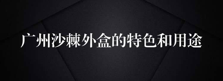 廣州沙棘外盒的特色和用途 廣州沙棘外盒的特色和用途