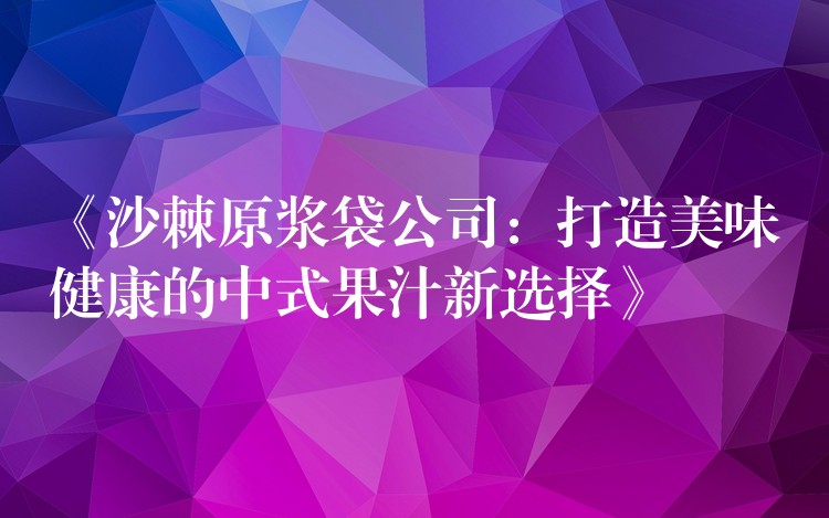 《沙棘原漿袋公司:打造美味健康的中式果汁新選擇》 《沙棘原漿袋公司:打造美味健康的中式果汁新選擇》