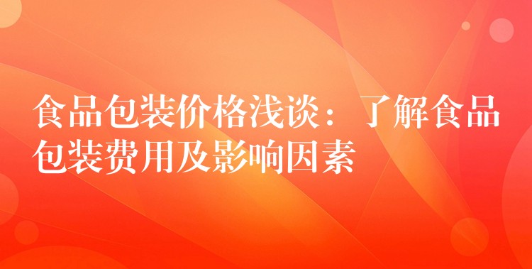 食品包裝價格淺談:了解食品包裝費用及影響因素 食品包裝價格淺談:了解食品包裝費用及影響因素