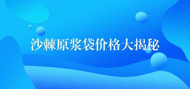 沙棘原漿袋價(jià)格大揭秘 沙棘原漿袋價(jià)格大揭秘