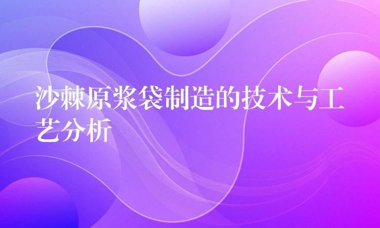 沙棘原漿袋制造的技術(shù)與工藝分析 沙棘原漿袋制造的技術(shù)與工藝分析
